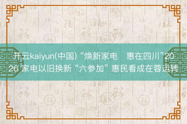 开云kaiyun(中国) “焕新家电・惠在四川”2026 家电以旧换新 “六参加” 惠民看成在蓉运转