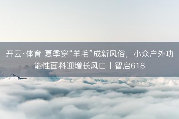 开云·体育 夏季穿“羊毛”成新风俗,小众户外功能性面料迎增长风口丨智启618