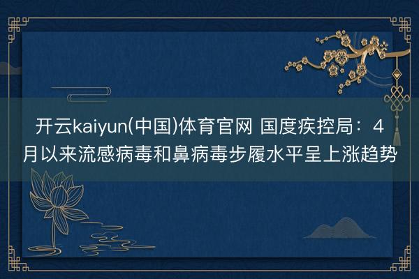 开云kaiyun(中国)体育官网 国度疾控局:4月以来流感病毒和鼻病毒步履水平呈上涨趋势