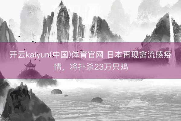 开云kaiyun(中国)体育官网 日本再现禽流感疫情,将扑杀23万只鸡