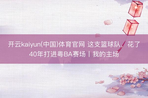 开云kaiyun(中国)体育官网 这支篮球队,花了40年打进粤BA赛场丨我的主场