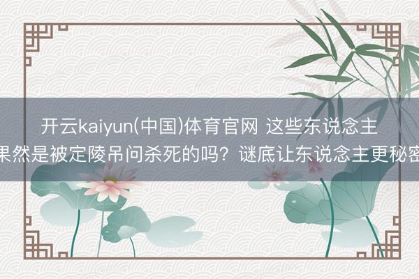 开云kaiyun(中国)体育官网 这些东说念主果然是被定陵吊问杀死的吗?谜底让东说念主更秘密