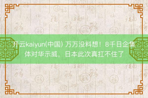 开云kaiyun(中国) 万万没料想!8千日企集体对华示威,日本此次真扛不住了