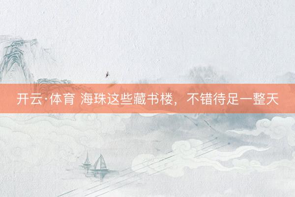 开云·体育 海珠这些藏书楼,不错待足一整天