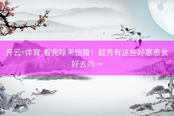 开云·体育 看完球来饱腹!越秀有这些好意思食好去向→
