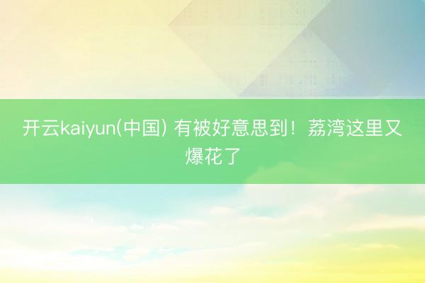 开云kaiyun(中国) 有被好意思到!荔湾这里又爆花了