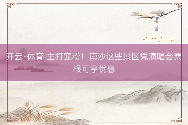 开云·体育 主打宠粉!南沙这些景区凭演唱会票根可享优惠