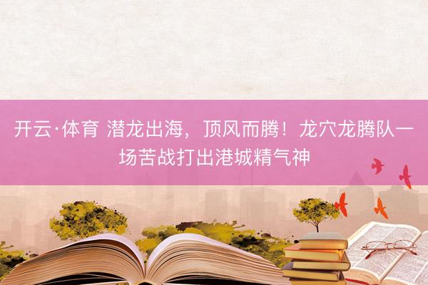 开云·体育 潜龙出海,顶风而腾!龙穴龙腾队一场苦战打出港城精气神