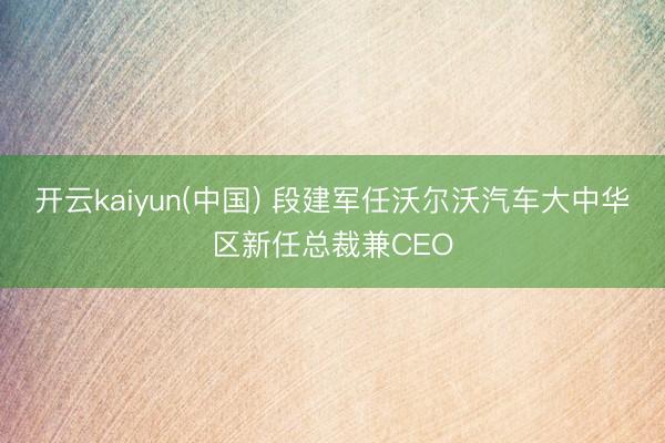 开云kaiyun(中国) 段建军任沃尔沃汽车大中华区新任总裁兼CEO