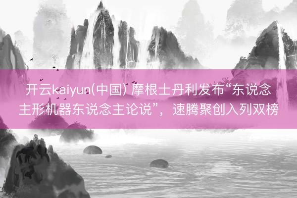 开云kaiyun(中国) 摩根士丹利发布“东说念主形机器东说念主论说”,速腾聚创入列双榜