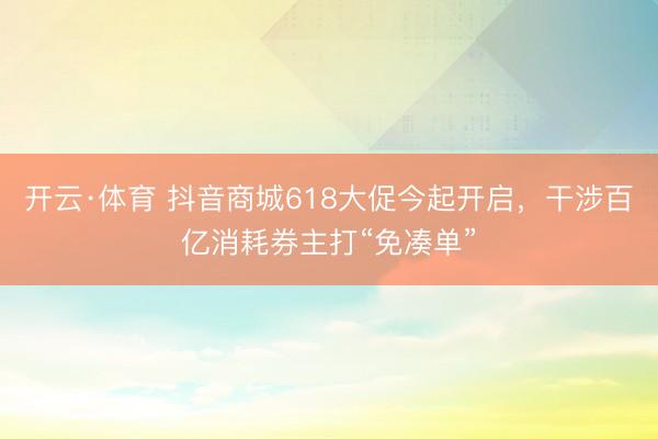 开云·体育 抖音商城618大促今起开启,干涉百亿消耗券主打“免凑单”