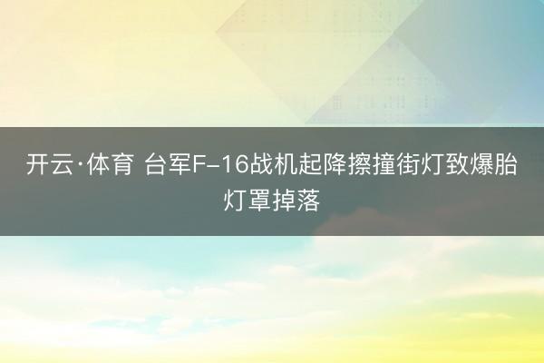 开云·体育 台军F-16战机起降擦撞街灯致爆胎灯罩掉落