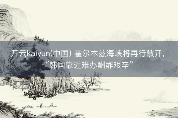 开云kaiyun(中国) 霍尔木兹海峡将再行敞开, “韩国靠近难办酬酢艰辛”