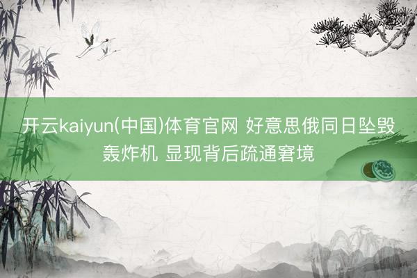 开云kaiyun(中国)体育官网 好意思俄同日坠毁轰炸机 显现背后疏通窘境