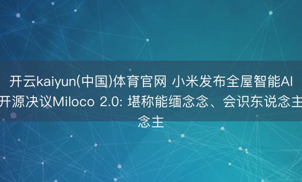 开云kaiyun(中国)体育官网 小米发布全屋智能AI开源决议Miloco 2.0: 堪称能缅念念、会识东说念主