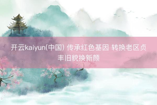 开云kaiyun(中国) 传承红色基因 转换老区贞丰旧貌换新颜