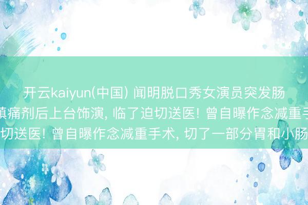 开云kaiyun(中国) 闻明脱口秀女演员突发肠壅塞, 吃了三倍剂量的镇痛剂后上台饰演, 临了迫切送医! 曾自曝作念减重手术, 切了一部分胃和小肠