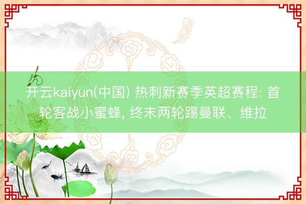 开云kaiyun(中国) 热刺新赛季英超赛程: 首轮客战小蜜蜂, 终末两轮踢曼联、维拉