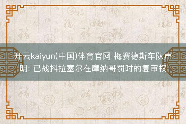 开云kaiyun(中国)体育官网 梅赛德斯车队声明: 已战抖拉塞尔在摩纳哥罚时的复审权