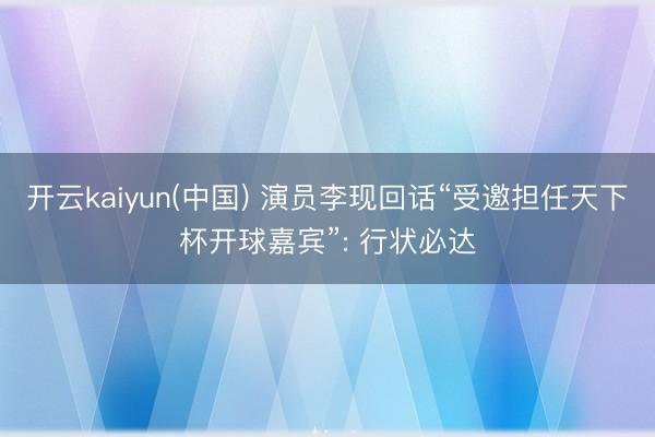 开云kaiyun(中国) 演员李现回话“受邀担任天下杯开球嘉宾”: 行状必达