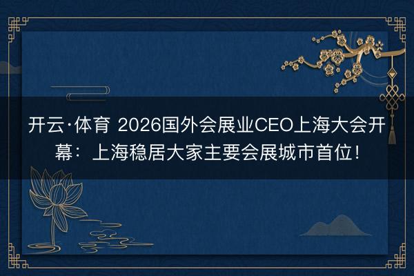 开云·体育 2026国外会展业CEO上海大会开幕:上海稳居大家主要会展城市首位!