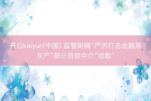 开云kaiyun(中国) 监管明确“严厉打击金融黑灰产”部分贷款中介“收歇”