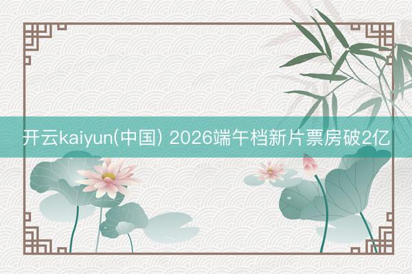 开云kaiyun(中国) 2026端午档新片票房破2亿