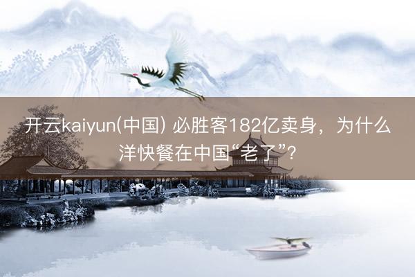 开云kaiyun(中国) 必胜客182亿卖身,为什么洋快餐在中国“老了”?