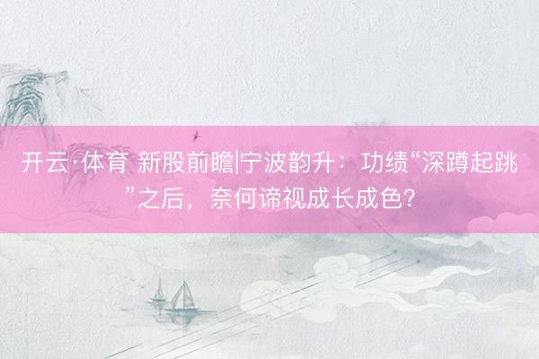 开云·体育 新股前瞻|宁波韵升:功绩“深蹲起跳”之后,奈何谛视成长成色?