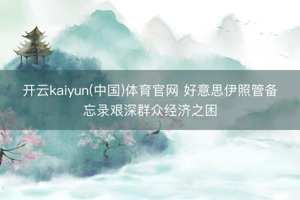 开云kaiyun(中国)体育官网 好意思伊照管备忘录艰深群众经济之困
