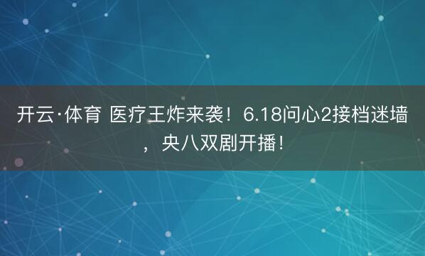 开云·体育 医疗王炸来袭!6.18问心2接档迷墙,央八双剧开播!