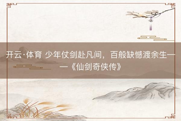 开云·体育 少年仗剑赴凡间,百般缺憾渡余生——《仙剑奇侠传》
