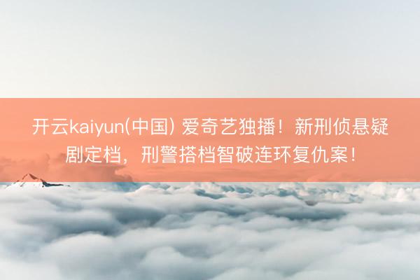 开云kaiyun(中国) 爱奇艺独播!新刑侦悬疑剧定档,刑警搭档智破连环复仇案!