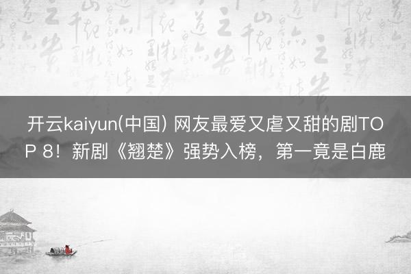 开云kaiyun(中国) 网友最爱又虐又甜的剧TOP 8!新剧《翘楚》强势入榜,第一竟是白鹿