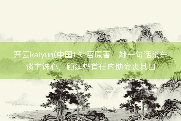 开云kaiyun(中国) 知否原著:她一句话杀东谈主诛心,顾廷烨首任内助命丧其口